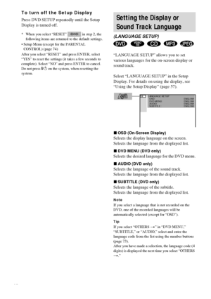 Page 5858GB
To turn off the Setup Display
Press DVD SETUP repeatedly until the Setup 
Display is turned off.
* When you select “RESET”   in step 2, the 
following items are returned to the default settings.
 Setup Menu (except for the PARENTAL 
CONTROL) (page 74)
After you select “RESET” and press ENTER, select 
“YES” to reset the settings (it takes a few seconds to 
complete). Select “NO” and press ENTER to cancel. 
Do not press "/1 on the system, when resetting the 
system.
“LANGUAGE SETUP” allows you to...