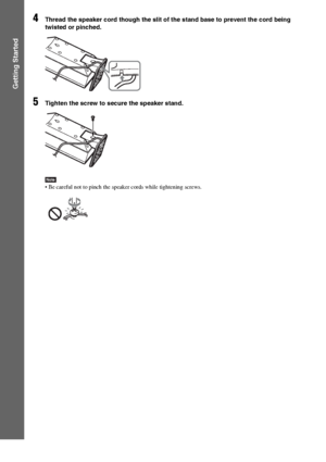 Page 1818GB
Getting Started
4Thread the speaker cord though the slit of the stand base to prevent the cord being 
twisted or pinched.
5Tighten the screw to secure the speaker stand.
Note Be careful not to pinch the speaker cords while tightening screws.
 