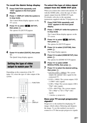 Page 2727GB
Getting Started
To recall the Quick Setup display
1Press FUNCTION repeatedly until 
“DVD” appears in the front panel 
display.
2Press   DISPLAY while the system is 
in stop mode.
The Control Menu display appears on the 
TV screen.
3Press X/x to select   [SETUP], 
then press  .
The options for [SETUP] appear.
4Press X/x to select [QUICK], then press 
.
The Quick Setup display appears.
Depending on the connection of the TV 
(page 19), select the type of video output of the 
system.
To select the type...