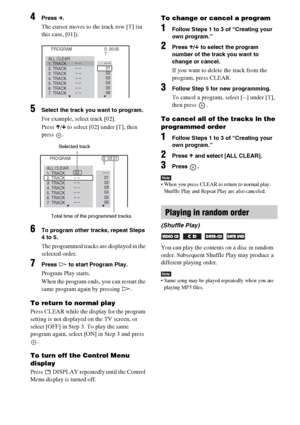 Page 3636GB
4Press c.
The cursor moves to the track row [T] (in 
this case, [01]).
5Select the track you want to program.
For example, select track [02].
Press X/x to select [02] under [T], then 
press .
6To program other tracks, repeat Steps 
4 to 5.
The programmed tracks are displayed in the 
selected order.
7Press H to start Program Play.
Program Play starts.
When the program ends, you can restart the 
same program again by pressing H.
To return to normal play
Press CLEAR while the display for the program...