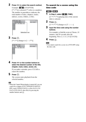 Page 4040GB
2Press X/x to select the search method.
Example:  [CHAPTER]
[** (**)] is selected (** refers to a number).
The number in parentheses indicates the 
total number of titles, chapters, tracks, 
indexes, scenes, folders, or files.
3Press .
[** (**)] changes to [– – (**)].
4Press X/x or the number buttons to 
select the desired number of the title, 
chapter, track, index, scene, etc.
If you make a mistake, press CLEAR to 
cancel the number.
5Press .
The system starts playback from the 
selected number....