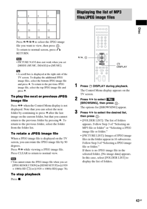 Page 43Disc
43GB
Press C/X/x/c to select the JPEG image 
file you want to view, then press  .
To return to normal screen, press O 
RETURN.
Note PICTURE NAVI does not work when you set 
[MODE (MUSIC, IMAGE)] to [MUSIC].
Tip A scroll box is displayed at the right side of the 
TV screen. To display the additional JPEG 
image files, select the bottom JPEG image file 
and press x. To return to the previous JPEG 
image file, select the top JPEG image file and 
press X.
To play the next or previous JPEG 
image file...