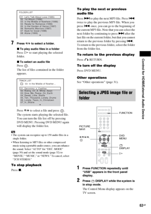 Page 63Control for HDMI/External Audio Device
63GB
7Press X/x to select a folder.
xTo play audio files in a folder
Press H to start playing the selected 
folder.
xTo select an audio file
Press .
The list of files contained in the folder 
appears.
Press X/x to select a file and press  .
The system starts playing the selected file. 
You can turn the file list off by pressing 
DVD MENU. Pressing DVD MENU again 
will display the folder list.
Tip The system can recognize up to 150 audio files in a 
single folder....