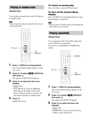 Page 6666GB
You can play the audio files on the USB device 
in random order.
Note Same song may be played repeatedly when you are 
playing audio files.
1Press   DISPLAY during playback.
The Control Menu display appears on the 
TV screen.
2Press X/x to select   [SHUFFLE], 
then press  .
The options for [SHUFFLE] appear.
3Press X/x to select the item to be 
shuffled.
: Off.
 [ON (MUSIC)]: You can shuffle the 
audio files in the folder on the USB 
device. When no folder is selected, the 
first folder will play in...