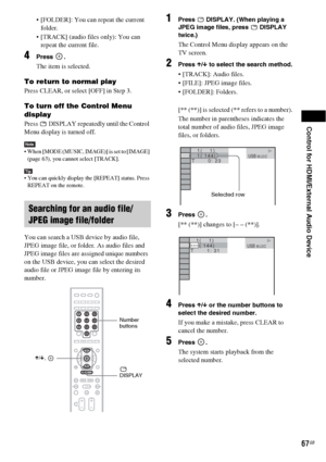 Page 67Control for HDMI/External Audio Device
67GB
 [FOLDER]: You can repeat the current 
folder.
 [TRACK] (audio files only): You can 
repeat the current file.
4Press .
The item is selected.
To return to normal play
Press CLEAR, or select [OFF] in Step 3.
To turn off the Control Menu 
display
Press   DISPLAY repeatedly until the Control 
Menu display is turned off.
Note When [MODE (MUSIC, IMAGE)] is set to [IMAGE] 
(page 63), you cannot select [TRACK].
Tip You can quickly display the [REPEAT] status. Press...