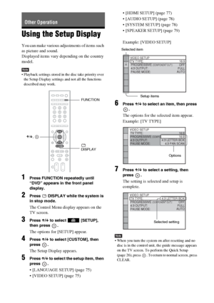 Page 7474GB
Using the Setup Display
You can make various adjustments of items such 
as picture and sound.
Displayed items vary depending on the country 
model.
Note Playback settings stored in the disc take priority over 
the Setup Display settings and not all the functions 
described may work.
1Press FUNCTION repeatedly until 
“DVD” appears in the front panel 
display.
2Press   DISPLAY while the system is 
in stop mode.
The Control Menu display appears on the 
TV screen.
3Press X/x to select   [SETUP], 
then...