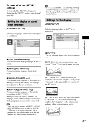 Page 75Other Operation
75GB
To reset all of the [SETUP] 
settings
To reset all of the [SETUP] settings, see 
“Returning the [SETUP] settings to the default” 
(page 89).
Set various languages for the on-screen display 
or sound track.
x[OSD] (On-Screen Display)
You can switch the display language on the TV 
screen.
x[MENU] (DVD VIDEO only)
You can switch the language for the disc’s 
menu.
x[AUDIO] (DVD VIDEO only)
You can switch the language of the sound track.
When you select [ORIGINAL], the language 
given...