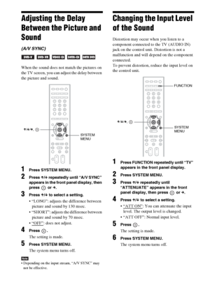 Page 8080GB
Adjusting the Delay 
Between the Picture and 
Sound
(A/V SYNC)
    
When the sound does not match the pictures on 
the TV screen, you can adjust the delay between 
the picture and sound.
1Press SYSTEM MENU.
2Press X/x repeatedly until “A/V SYNC” 
appears in the front panel display, then 
press  or c.
3Press X/x to select a setting.
 “LONG”: adjusts the difference between 
picture and sound by 130 msec.
 “SHORT”: adjusts the difference between 
picture and sound by 70 msec.

: does not adjust.
4Press...