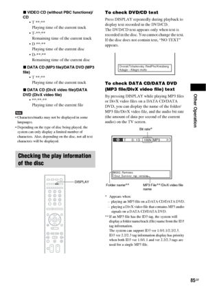 Page 85Other Operation
85GB
xVIDEO CD (without PBC functions)/
CD
 T **:**
Playing time of the current track
 T-**:**
Remaining time of the current track
 D **:**
Playing time of the current disc
 D-**:**
Remaining time of the current disc
xDATA CD (MP3 file)/DATA DVD (MP3 
file)
 T **:**
Playing time of the current track
xDATA CD (DivX video file)/DATA 
DVD (DivX video file)
 **:**:**
Playing time of the current file
Note Characters/marks may not be displayed in some 
languages.
 Depending on the type of disc...