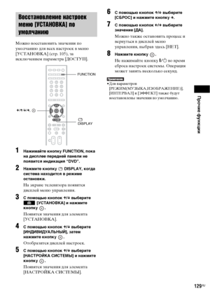 Page 129Прочие функции
129RU
Можно восстановить значения по 
умолчанию для всех настроек в меню 
[УСТАНОВКА] (стр. 105), за 
исключением параметра [ДОСТУП].
1Нажимайте кнопку FUNCTION, пока 
на дисплее передней панели не 
появится индикация “DVD”.
2Нажмите кнопку   DISPLAY, когда 
система находится в режиме 
остановки.
На экране телевизора появится 
дисплей меню управления.
3С помощью кнопок X/x выберите 
 [УСТАНОВКА] и нажмите 
кнопку .
Появятся значения для элемента 
[УСТАНОВКА].
4С помощью кнопок X/x выберите...