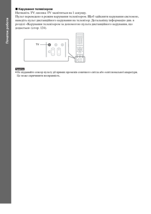 Page 17612UA
Початок роботи
xКерування телевізором
Натисніть TV; кнопка TV засвітиться на 1 секунду.
Пульт переведено в режим керування телевізором. Щоб здійснити керування системою, 
наведіть пульт дистанційного керування на телевізор. Детальнішу інформацію див. в 
розділі «Керування телевізором за допомогою пульта дистанційного керування, що 
додається» (стор. 124). 
Примітка• Не піддавайте сенсор пульту дії прямих променів сонячного світла або освітлювальної апаратури. 
Це може спричинити несправність.
TV...