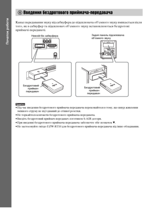 Page 19228UA
Початок роботи
Канал передавання звуку від сабвуфера до підсилювача об’ємного звуку вмикається після 
того, як в сабвуфер та підсилювач об’ємного звуку встановлюються бездротові 
приймачі-передавачі.
Примітка• Під час введення бездротового приймача-передавача переконайтеся в тому, що шнур живлення 
змінного струму не під’єднаний до стінної розетки.
• Не торкайтеся контактів бездротового приймача-передавача.
• Введіть бездротовий приймач-передавач логотипом S-AIR догори.
• При введенні бездротового...