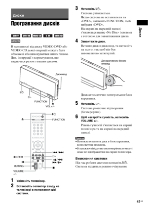 Page 205Диски
41UA
Програвання дисків
В залежності від диску VIDEО DVD або 
VIDEО CD деякі операції можуть бути 
обмежені або виконуватися іншим чином.
Див. інструкції з користування, що 
надаються разом з вашим диском.
1Увімкніть телевізор.
2Встановіть селектор входу на 
телевізорі в положення цієї 
системи.
3Натисніть "/1.
Система увімкнеться.
Якщо система нe встановлена на 
«DVD», натисніть FUNCTION, щоб 
вибрати «DVD».
На екрані на передній панелі 
з’являється напис «No Disc» і система 
є готовою для...