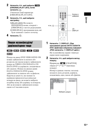 Page 217Диски
53UA
2Натисніть X/x, щоб вибрати   
[ORIGINAL/PLAY LIST], потім 
натисніть .
З’являться опції параметра 
[ORIGINAL/PLAY LIST].
3Натисніть X/x, щоб вибрати 
настройку.
•[PLAY LIST]: Ви можете 
відтворювати назви, створені з 
[ORIGINAL] з метою редагування.
• [ORIGINAL]: програвання назв, які 
були записані з самого початку.
4Натисніть .
Пошук на диску DVD VIDEO/DVD-VR 
можна здійснювати за назвою або 
розділом; ви також можете здійснювати 
пошук на VIDEO CD/CD/DATA CD/
DATA DVD за доріжкою,...