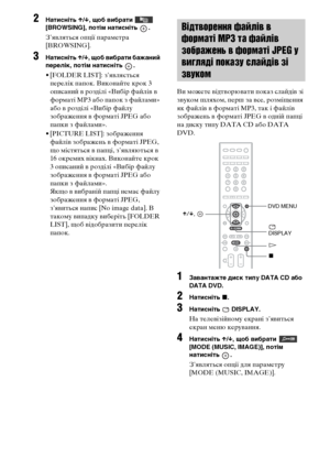 Page 22258UA
2Натисніть X/x, щоб вибрати   
[BROWSING], потім натисніть  .
З’являться опції параметра 
[BROWSING].
3Натисніть X/x, щоб вибрати бажаний 
перелік, потім натисніть  .
• [FOLDER LIST]: з’являється 
перелік папок. Виконайте крок 3 
описаний в розділі «Вибір файлів в 
форматі MP3 або папок з файлами» 
або в розділі «Вибір файлу 
зображення в форматі JPEG або 
папки з файлами».
• [PICTURE LIST]: зображення 
файлів зображень в форматі JPEG, 
що містяться в папці, з’являються в 
16 окремих вікнах....