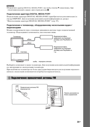 Page 2525RU
Начало работы
• Подключите адаптер DIGITAL MEDIA PORT, так чтобы отметки V совместились. При 
отключении извлеките, нажав с двух сторон разъема B.
Подключение адаптера DIGITAL MEDIA PORT
Подключение адаптера DIGITAL MEDIA PORT (приобретается дополнительно) к 
гнезду DMPORT. Для получения дополнительной информации см. раздел 
“Использование адаптера DIGITAL MEDIA PORT” (стр. 95).
Подключение к телевизору, оборудованному несколькими аудио-/
видеовходами
Можно воспроизвести звук с помощью динамиков...