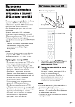 Page 243Функція «Керування HDMI»/зовнішнє аудіообладнання
79UA
Відтворення 
аудіофайлів/файлів 
зображень в форматі 
JPEG з пристрою USB
Можна програвати аудіофайли (файли у 
форматі MP3/WMA/AAC)/файли 
зображень в форматі JPEG записані на 
пристрій USB (не постачається), 
підключивши пристрій USB до блоку 
керування. 
Перелік пристроїв USB, сумісних з 
блоком керування, наведено в розділі 
«Підтримувані пристрої USB» (додаток).
Система забезпечує відтворення 
аудіофайлів лише в форматах MP3/WMA/
AAC*.
* Система...