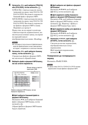 Page 25692UA
4Натисніть X/x, щоб вибрати [TRACK] 
або [FOLDER], потім натисніть  .
• [TRACK]: з’явиться перелік папок, 
записаних на диску типу DATA CD/
DATA DVD. Ви можете перенести 
бажаний файл в форматі MP3.
• [FOLDER]: з’явиться перелік папок, 
записаних на диску типу DATA CD/
DATA DVD. Ви можете перенести 
всі файли в форматі MP3 в папці. 
Перейдіть до кроку 6.
Перед тим, як на екрані телевізора 
з’явиться перелік доріжок/папок, що 
містяться на компакт-диску, на екрані 
на передній панелі...