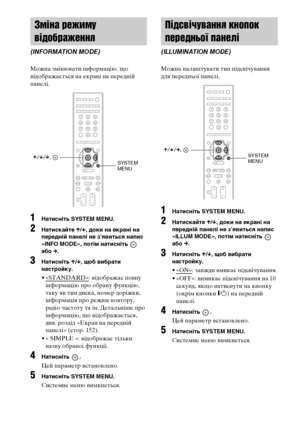 Page 284120UA
Можна змінювати інформацію. що 
відображається на екрані на передній 
панелі.
1Натисніть SYSTEM MENU.
2Натискайте X/x, доки на екрані на 
передній панелі не з’явиться напис 
«INFO MODE», потім натисніть   
або c.
3Натисніть X/x, щоб вибрати 
настройку.
•«STANDARD»: відображає повну 
інформацію про обрану функцію, 
таку як тип диска, номер доріжки, 
інформація про режим повтору, 
радіо частоту та ін. Детальніше про 
інформацію, що відображається, 
див. розділ «Екран на передній 
панелі» (стор....