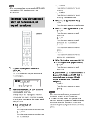 Page 286122UA
Порада• При програванні системою дисків VIDEO CD 
з функціями PBC відображається час 
відтворення.
1Під час відтворення натисніть 
DISPLAY.
На телевізійному екрані з’явиться 
такий екран.
2Натискайте DISPLAY, щоб змінити 
інформацію про час.
Інформація, що відображається на 
екрані, та тип часу, який ви можете 
перевірити, залежить від диска, який 
програється.
xDVD VIDEO/DVD-VR
• T **:**:**
Час відтворення поточної назви
• T-**:**:**
Час відтворення поточної назви, 
що залишився• C **:**:**
Час...