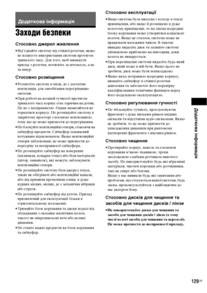 Page 293Додаткова інформація
129UA
Заходи безпеки
Стосовно джерел живлення
• Від’єднайте систему від стінної розетки, якщо 
не плануєте використання системи протягом 
тривалого часу. Для того, щоб вимкнути 
прилад з розетки, потягніть за штепсель, а не 
за шнур.
Стосовно розміщення
• Розмістіть систему в місці, де є достатня 
вентиляція, для запобігання перегріванню 
системи.
• При роботі на великій гучності протягом 
тривалого часу корпус стає гарячим на дотик. 
Це не є несправністю. Однак намагайтеся не...