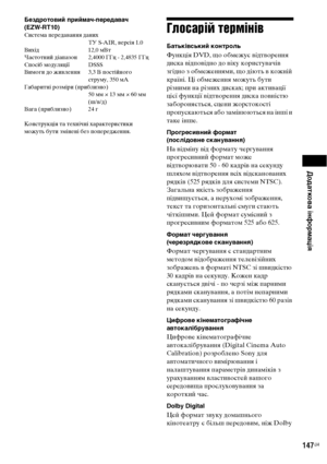 Page 311Додаткова інформація
147UA
Бездротовий приймач-передавач 
(EZW-RT10)
Система передавання даних
ТУ S-AIR, версія 1.0
Вихід 12,0 мВт
Частотний діапазон 2,4000 ГГц - 2,4835 ГГц
Спосіб модуляції DSSS
Вимоги до живлення 3,3 В постійного 
струму, 350 мА
Габаритні розміри (приблизно)
50 мм × 13 мм × 60 мм 
(ш/в/д)
Вага (приблизно) 24 г
Конструкція та технічні характеристики 
можуть бути змінені без попередження.Глосарій термінів
Батьківський контроль
Функція DVD, що обмежує відтворення 
диска відповідно до віку...