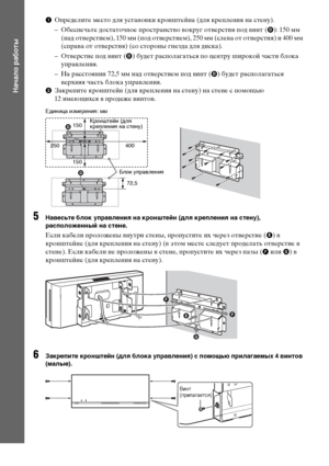 Page 3434RU
Начало работы
1Определите место для установки кронштейна (для крепления на стену).
– Обеспечьте достаточное пространство вокруг отверстия под винт (
D): 150 мм 
(над отверстием), 150 мм (под отверстием), 250 мм (слева от отверстия) и 400 мм 
(справа от отверстия) (со стороны гнезда для диска).
– Отверстие под винт (
D) будет располагаться по центру широкой части блока 
управления.
– На расстоянии 72,5 мм над отверстием под винт (
D) будет располагаться 
верхняя часть блока управления.
2Закрепите...
