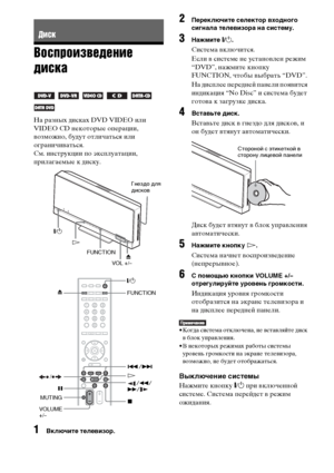 Page 4242RU
Воспроизведение 
диска
На разных дисках DVD VIDEO или 
VIDEO CD некоторые операции, 
возможно, будут отличаться или 
ограничиваться.
См. инструкции по эксплуатации, 
прилагаемые к диску.
1Включите телевизор.
2Переключите селектор входного 
сигнала телевизора на систему.
3Нажмите "/1.
Система включится.
Если в системе не установлен режим 
“DVD”, нажмите кнопку 
FUNCTION, чтобы выбрать “DVD”.
На дисплее передней панели появится 
индикация “No Disc” и система будет 
готова к загрузке диска....