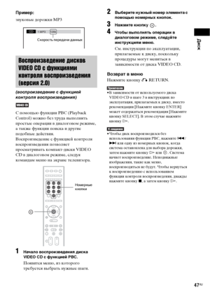 Page 47Диск
47RU
Пример:
звуковые дорожки MP3
С помощью функции PBC (Playback 
Control) можно без труда выполнять 
простые операции в диалоговом режиме, 
а также функции поиска и другие 
подобные действия.
Воспроизведение с функцией контроля 
воспроизведения позволяет 
просматривать компакт-диски VIDEO 
CD в диалоговом режиме, следуя 
командам меню на экране телевизора.
1Начало воспроизведения диска 
VIDEO CD с функцией PBC.
Появится меню, из которого 
требуется выбрать нужные шаги.
2Выберите нужный номер...