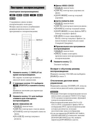 Page 5252RU
Содержимое диска можно 
воспроизводить повторно.
Можно использовать комбинацию 
режимов произвольного или 
программного воспроизведения.
1Нажмите кнопку   DISPLAY во 
время воспроизведения.
На экране телевизора появится 
дисплей меню управления.
2С помощью кнопок X/x выберите 
 [ПОВТОР] и нажмите кнопку 
.
Появятся значения для параметра 
[ПОВТОР].
3Нажмите кнопку X/x для выбора 
элемента для повторного 
воспроизведения.
xDVD VIDEO/DVD-VR
•[ВЫКЛ]: выключено.
• [ДИСК]: повтор всех глав на диске.
•...