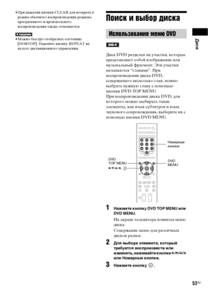 Page 53Диск
53RU
• При нажатии кнопки CLEAR для возврата в 
режим обычного воспроизведения режимы 
программного и произвольного 
воспроизведения также отменяются.
• Можно быстро отобразить состояние 
[ПОВТОР]. Нажмите кнопку REPEAT на 
пульте дистанционного управления.
Поиск и выбор диска
Диск DVD разделен на участки, которые 
представляют собой изображение или 
музыкальный фрагмент. Эти участки 
называются “главами”. При 
воспроизведении диска DVD, 
содержащего несколько глав, можно 
выбрать нужную главу с...