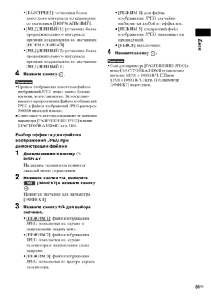 Page 61Диск
61RU
• [БЫСТРЫЙ]: установка более 
короткого интервала по сравнению 
со значением [НОPMAЛЬНЫЙ].
• [МЕДЛЕННЫЙ 1]: установка более 
продолжительного интервала 
времени по сравнению со значением 
[НОPMAЛЬНЫЙ].
• [МЕДЛЕННЫЙ 2]: установка более 
продолжительного интервала 
времени по сравнению со значением 
[МЕДЛЕННЫЙ 1].
4Нажмите кнопку  .
• Процесс отображения некоторых файлов 
изображений JPEG может занять больше 
времени, чем установлено. Это отдельно 
касается прогрессивных файлов изображений 
JPEG...