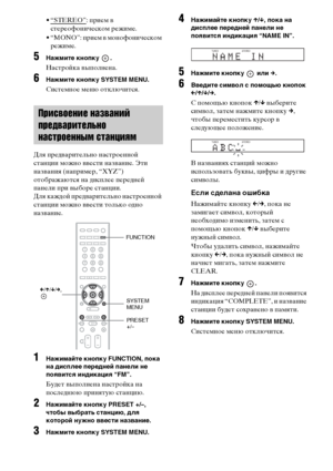 Page 7474RU
• “STEREO”: прием в 
стереофоническом режиме.
• “MONO”: прием в монофоническом 
режиме.
5Нажмите кнопку  .
Настройка выполнена.
6Нажмите кнопку SYSTEM MENU.
Системное меню отключится.
Для предварительно настроенной 
станции можно ввести название. Эти 
названия (например, “XYZ”) 
отображаются на дисплее передней 
панели при выборе станции.
Для каждой предварительно настроенной 
станции можно ввести только одно 
название.
1Нажимайте кнопку FUNCTION, пока 
на дисплее передней панели не 
появится...