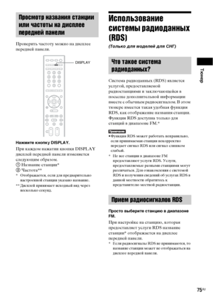 Page 75Тюнер
75RU
Проверить частоту можно на дисплее 
передней панели.
Нажмите кнопку DISPLAY.
При каждом нажатии кнопки DISPLAY 
дисплей передней панели изменяется 
следующим образом.
1 Название станции*
2 Частота**
* Отображается, если для предварительно 
настроенной станции указано название.
** Дисплей принимает исходный вид через 
несколько секунд.
Использование 
системы радиоданных 
(RDS)
(Только для моделей для СНГ)
Система радиоданных (RDS) является 
услугой, предоставляемой 
радиостанциями и...