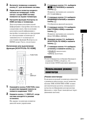 Page 77Контроль по HDMI/Внешнее аудиоустройство
77RU
2Включите телевизор и нажмите 
кнопку [/1 для включения системы.
3Переключите селектор входного 
сигнала на телевизоре, чтобы 
сигнал с входа HDMI системы 
появился на экране телевизора.
4Настройте функцию Контроль по 
HDMI системы и телевизора.
Для получения дополнительной 
информации о настройке системы см. 
следующие шаги. Для получения 
дополнительной информации о 
настройке телевизора см. инструкции 
по эксплуатации телевизора (в 
зависимости от...