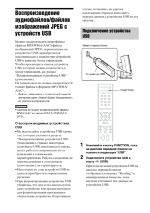 Page 8080RU
Воспроизведение 
аудиофайлов/файлов 
изображений JPEG с 
устройств USB
Можно воспроизвести аудиофайлы 
(файлы MP3/WMA/AAC)/файлы 
изображений JPEG, перенесенные на 
устройство USB (приобретается 
дополнительно), подключив устройство 
USB к данному блоку управления. 
Чтобы просмотреть список устройств 
USB, которые можно подключить к 
блоку управления, см. раздел 
“Воспроизводимые устройства USB” 
(дополнение).
На данной системе можно воспроизвести 
только файлы в формате MP3/WMA/
AAC*.
* Файлы,...