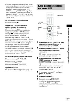 Page 83Контроль по HDMI/Внешнее аудиоустройство
83RU
• При прослушивании файлов MP3 или других 
сжатых аудиофайлов с помощью переносного 
аудиоустройства качество звука можно 
повышать. Выберите для режима “DEC. 
MODE” параметр “A.F.D. STD” (стр. 67), а 
затем установите для режима звука (стр. 70) 
параметр “MOVIE”, “MUSIC” или “NEWS”. 
Для отмены выберите значение, отличное от 
“A.F.D. STD”.
Остановка воспроизведения
Нажмите кнопку x.
Переход к следующему или 
предыдущему аудиофайлу
Нажмите кнопку > для...