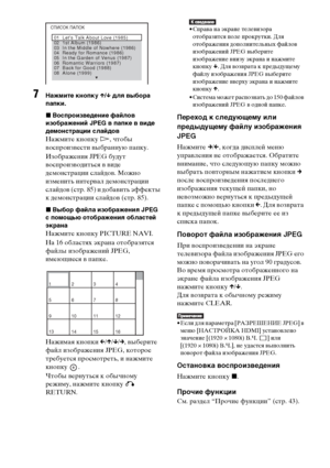 Page 8484RU
7Нажмите кнопку X/x для выбора 
папки.
xВоспроизведение файлов 
изображений JPEG в папке в виде 
демонстрации слайдов
Нажмите кнопку H, чтобы 
воспроизвести выбранную папку.
Изображения JPEG будут 
воспроизводиться в виде 
демонстрации слайдов. Можно 
изменить интервал демонстрации 
слайдов (стр. 85) и добавить эффекты 
к демонстрации слайдов (стр. 85).
xВыбор файла изображения JPEG 
с помощью отображения областей 
экрана
Нажмите кнопку PICTURE NAVI.
На 16 областях экрана отобразятся 
файлы...