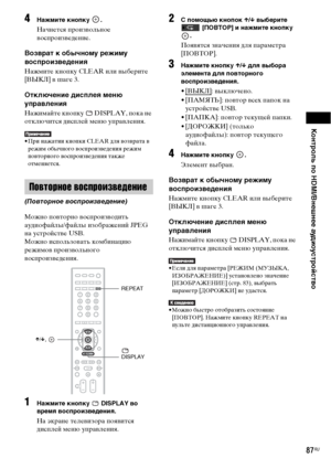 Page 87Контроль по HDMI/Внешнее аудиоустройство
87RU
4Нажмите кнопку  .
Начнется произвольное 
воспроизведение.
Возврат к обычному режиму 
воспроизведения
Нажмите кнопку CLEAR или выберите 
[ВЫКЛ] в шаге 3.
Отключение дисплея меню 
управления
Нажимайте кнопку   DISPLAY, пока не 
отключится дисплей меню управления.
• При нажатии кнопки CLEAR для возврата в 
режим обычного воспроизведения режим 
повторного воспроизведения также 
отменяется.
Можно повторно воспроизводить 
аудиофайлы/файлы изображений JPEG 
на...