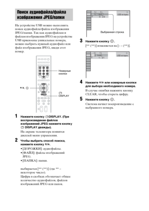 Page 8888RU
На устройстве USB можно выполнить 
поиск аудиофайла/файла изображения 
JPEG/папки. Так как аудиофайлам и 
файлам изображения JPEG на устройстве 
USB присвоены уникальные номера, 
можно выбрать нужный аудиофайл или 
файл изображения JPEG, введя этот 
номер.
1Нажмите кнопку  DISPLAY. (При 
воспроизведении файлов 
изображений JPEG нажмите кнопку 
 DISPLAY дважды).
На экране телевизора появится 
дисплей меню управления.
2Чтобы выбрать способ поиска, 
нажмите кнопку X/x.
• [ДОРОЖКИ]: аудиофайлы.
•...