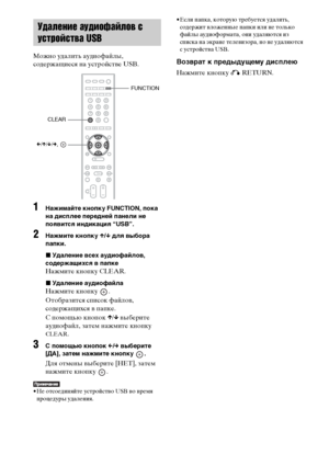 Page 9494RU
Можно удалить аудиофайлы, 
содержащиеся на устройстве USB.
1Нажимайте кнопку FUNCTION, пока 
на дисплее передней панели не 
появится индикация “USB”.
2Нажмите кнопку X/x для выбора 
папки.
xУдаление всех аудиофайлов, 
содержащихся в папке
Нажмите кнопку CLEAR.
xУдаление аудиофайла
Нажмите кнопку  .
Отобразится список файлов, 
содержащихся в папке.
С помощью кнопок X/x выберите 
аудиофайл, затем нажмите кнопку 
CLEAR.
3С помощью кнопок C/c выберите 
[ДА], затем нажмите кнопку  .
Для отмены выберите...