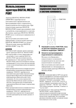 Page 95Контроль по HDMI/Внешнее аудиоустройство
95RU
Использование 
адаптера DIGITAL MEDIA 
PORT
Адаптер DIGITAL MEDIA PORT 
(DMPORT) (приобретается 
дополнительно) предназначен для 
прослушивания звука с переносного 
аудиоустройства или компьютера. При 
подключении адаптера DIGITAL 
MEDIA PORT можно прослушивать звук 
с устройства, подсоединенного к системе.
Доступные адаптеры DIGITAL MEDIA 
PORT могут отличаться в зависимости от 
области.
Для получения дополнительной 
информации о подключении адаптера...