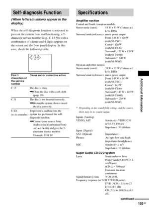 Page 103Additional Information
103GB
When the self-diagnosis function is activated to 
prevent the system from malfunctioning, a 5-
character service number (e.g., C 13 50) with a 
combination of a letter and 4 digits appears on 
the screen and the front panel display. In this 
case, check the following table.
Amplifier sectionCentral and South American models:
Stereo mode (rated) 55 W + 55 W (3 ohms at 1 kHz, DIN)
Surround mode (reference)  music power output Front: 120 W + 120 W
(with SS-TS47)
Center*: 120 W...