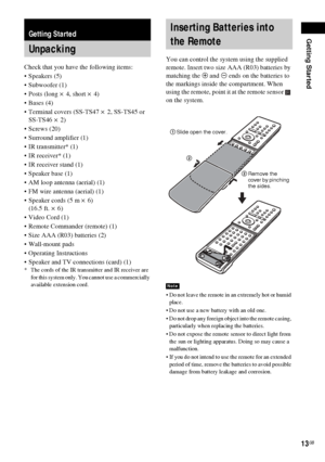 Page 13Getting Started
13GB
Check that you have the following items:
Speakers (5)
 Subwoofer (1)
 Posts (long × 4, short × 4)
 Bases (4)
 Terminal covers (SS-TS47 × 2, SS-TS45 or 
SS-TS46 × 2)
 Screws (20)
 Surround amplifier (1)
 IR transmitter* (1)
 IR receiver* (1)
 IR receiver stand (1)
 Speaker base (1)
 AM loop antenna (aerial) (1)
 FM wire antenna (aerial) (1)
 Speaker cords (5 m × 6) 
(16.5 ft. × 6)
 Video Cord (1)
 Remote Commander (remote) (1)
 Size AAA (R03) batteries (2)
...