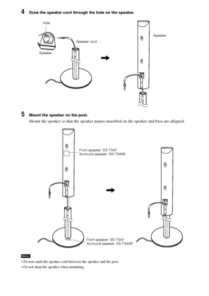 Page 1818GB
4Draw the speaker cord through the hole on the speaker.
5Mount the speaker on the post.
Mount the speaker so that the speaker names inscribed on the speaker and base are alligned.
• Do not catch the speaker cord between the speaker and the post.
 Do not drop the speaker when mounting.
Note
Speaker cord
Speaker
,
Hole
Speaker
,
Front speaker: SS-TS47
Surround speaker: SS-TS46B
Front speaker: SS-TS47
Surround speaker: SS-TS46B
 