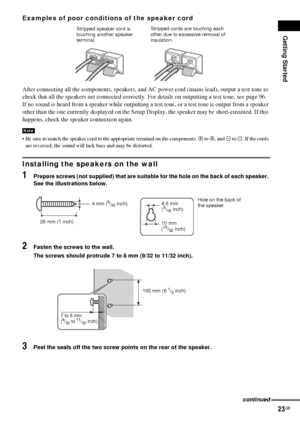 Page 23Getting Started
23GB
Examples of poor conditions of the speaker cord
After connecting all the components, speakers, and AC power cord (mains lead), output a test tone to 
check that all the speakers are connected correctly. For details on outputting a test tone, see page 96.
If no sound is heard from a speaker while outputting a test tone, or a test tone is output from a speaker 
other than the one currently displayed on the Setup Display, the speaker may be short-circuited. If this 
happens, check the...