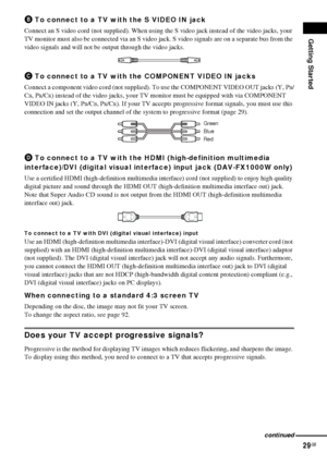 Page 29Getting Started
29GB
B To connect to a TV with the S VIDEO IN jack
Connect an S video cord (not supplied). When using the S video jack instead of the video jacks, your 
TV monitor must also be connected via an S video jack. S video signals are on a separate bus from the 
video signals and will not be output through the video jacks.
C To connect to a TV with the COMPONENT VIDEO IN jacks
Connect a component video cord (not supplied). To use the COMPONENT VIDEO OUT jacks (Y, PB/
C
B, PR/CR) instead of the...