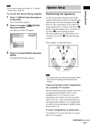 Page 41Getting Started
41GB
 If you want to change each setting, see “Using the 
Setup Display” (page 90).
To recall the Quick Setup display
1Press   DISPLAY when the system is 
in stop mode.
The Control Menu appears.
2Press X/x to select   [SETUP], 
then press ENTER.
The options for [SETUP] appear.
3Press X/x to select [QUICK], then press 
ENTER.
The Quick Setup display appears.
Positioning the speakers
For the best possible surround sound, all the 
speakers other than the subwoofer should be the 
same...