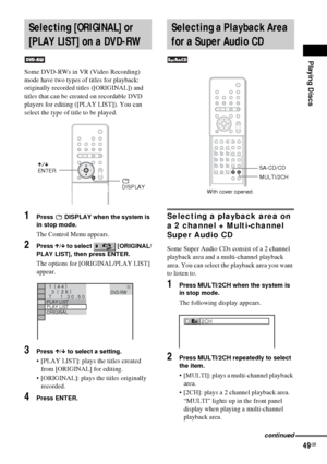 Page 49Playing Discs
49GB
Some DVD-RWs in VR (Video Recording) 
mode have two types of titles for playback: 
originally recorded titles ([ORIGINAL]) and 
titles that can be created on recordable DVD 
players for editing ([PLAY LIST]). You can 
select the type of title to be played.
1Press   DISPLAY when the system is 
in stop mode.
The Control Menu appears.
2Press X/x to select   [ORIGINAL/
PLAY LIST], then press ENTER.
The options for [ORIGINAL/PLAY LIST] 
appear.
3Press X/x to select a setting.
 [PLAY LIST]:...