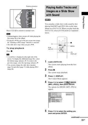 Page 55Playing Discs
55GB
Press CLEAR to return to normal view.
 Nothing happens when you press C while playing the 
first image file of the album.
 If you press C/c to go to the next or previous image, 
the “Rotating a JPEG image” function is canceled.
 The slide show stops when you press X/x.
To stop playback
Press x.
 A scroll box is displayed at the right side of the 
screen. To display the additional image files, select 
the bottom image and press x. To return to the 
previous image, select the top...
